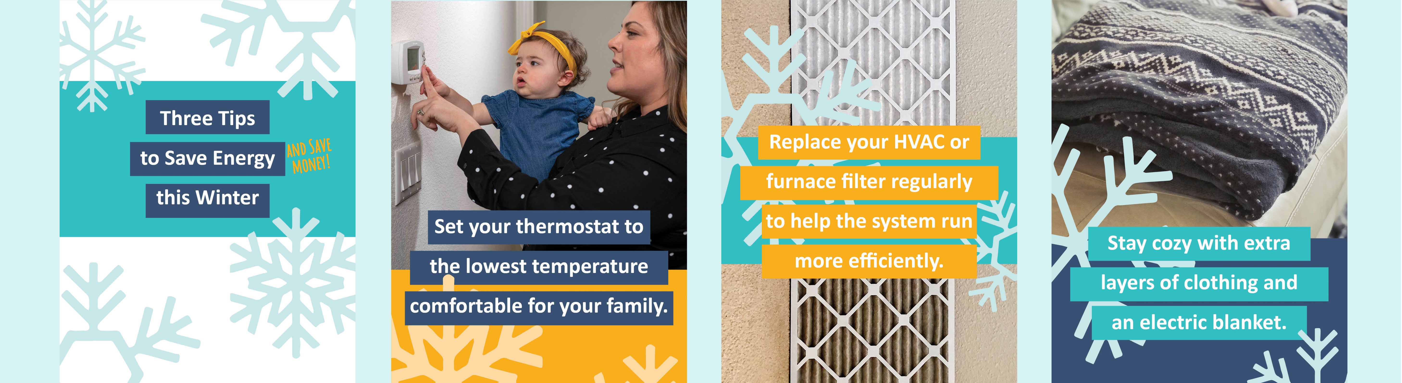 Save energy and money: set thermostat to lowest comfortable temperature; replace HVAC filters; wear extra layers