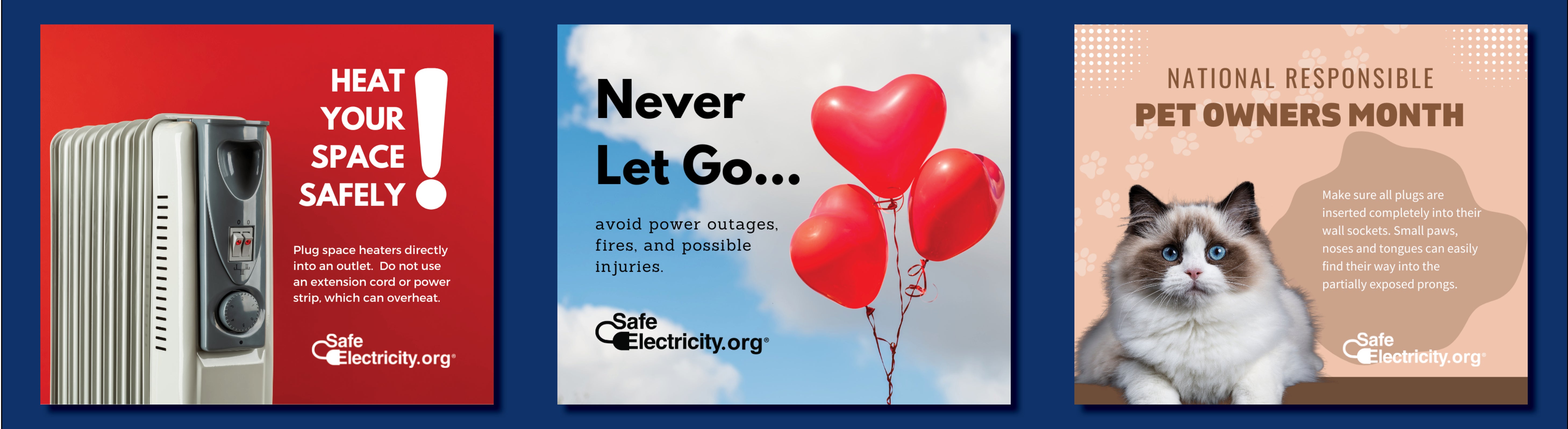 Plug space heaters directly into outlets; don't let go of balloons outside: make sure all plugs are inserted completely into wall sockets